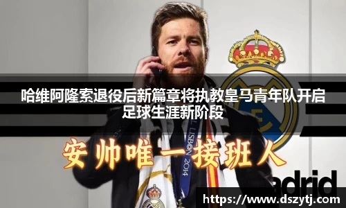 哈维阿隆索退役后新篇章将执教皇马青年队开启足球生涯新阶段
