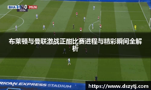 布莱顿与曼联激战正酣比赛进程与精彩瞬间全解析