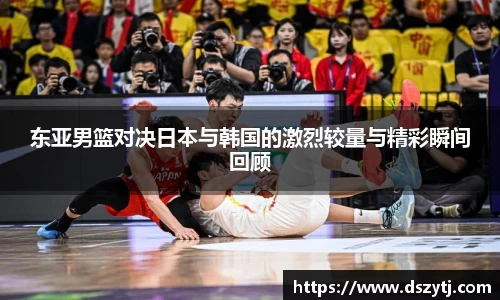 东亚男篮对决日本与韩国的激烈较量与精彩瞬间回顾